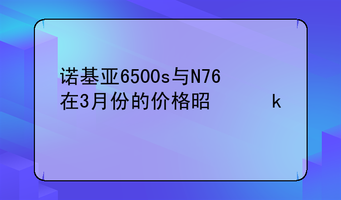诺基亚6500s与N76在3月份的价格是多少