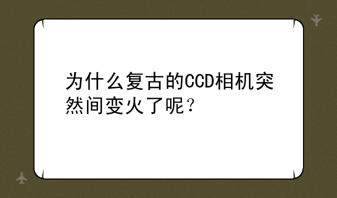 为什么复古的CCD相机突然间变火了呢？