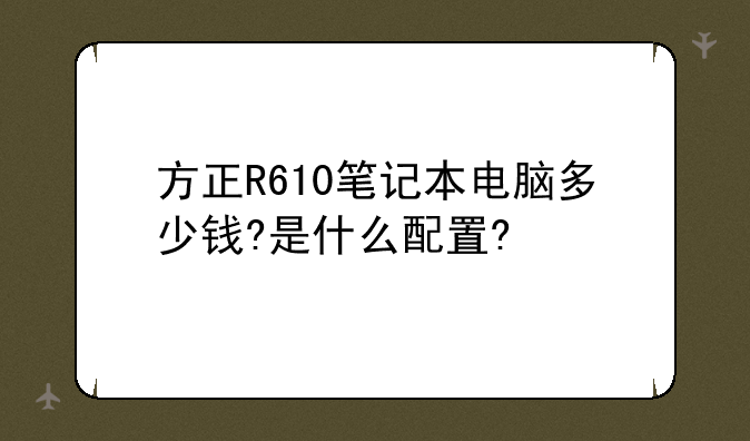 方正R610笔记本电脑多少钱?是什么配置?