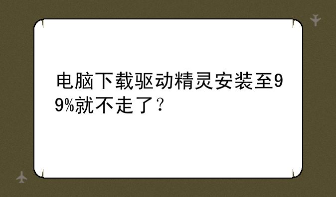 电脑下载驱动精灵安装至99%就不走了？