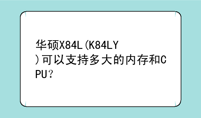 华硕X84L(K84LY)可以支持多大的内存和CPU？