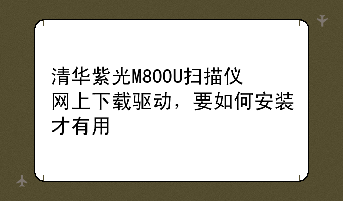清华紫光M800U扫描仪网上下载驱动，要如何安装才有用