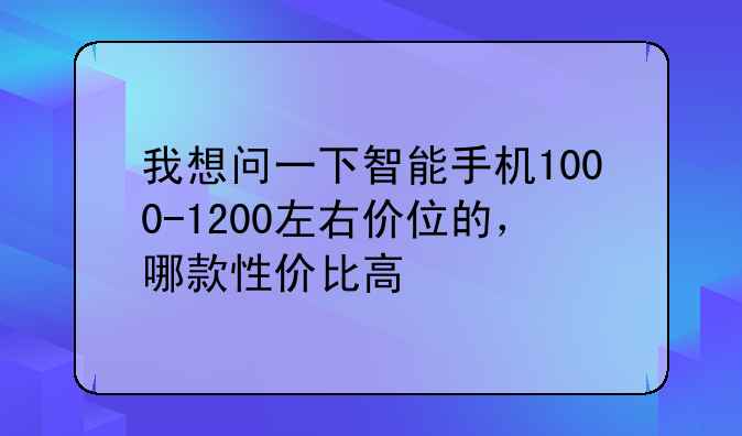 我想问一下智能手机1000-1200左右价位的，哪款性价比高