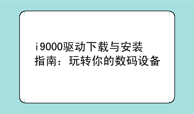 i9000驱动下载与安装指南：玩转你的数码设备