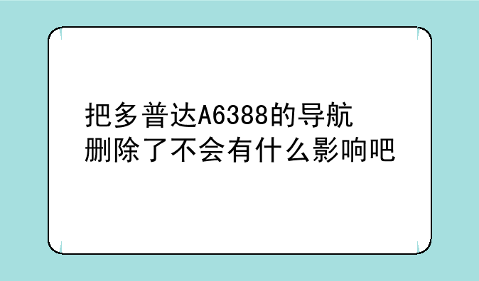 把多普达A6388的导航删除了不会有什么影响吧