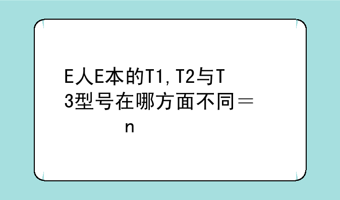 E人E本的T1,T2与T3型号在哪方面不同？那个更好