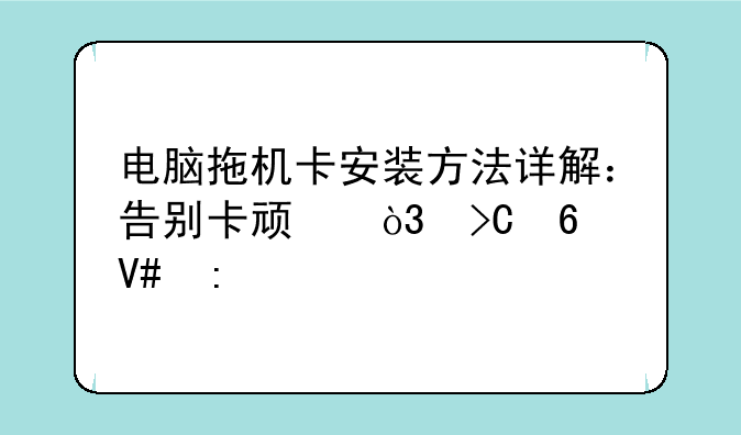 电脑拖机卡安装方法详解：告别卡顿，提升效率