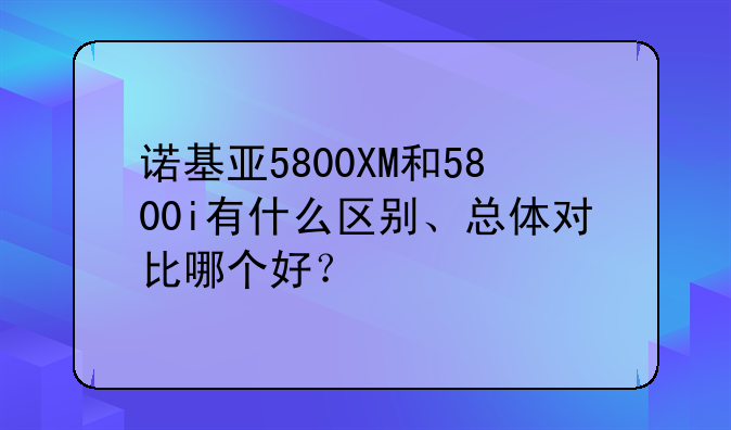 诺基亚5800XM和5800i有什么区别、总体对比哪个好？