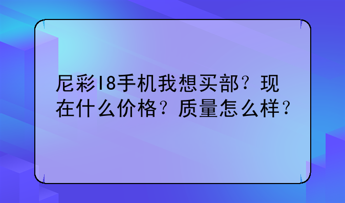 尼彩I8手机我想买部？现在什么价格？质量怎么样？