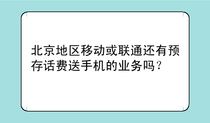 北京地区移动或联通还有预存话费送手机的业务吗？