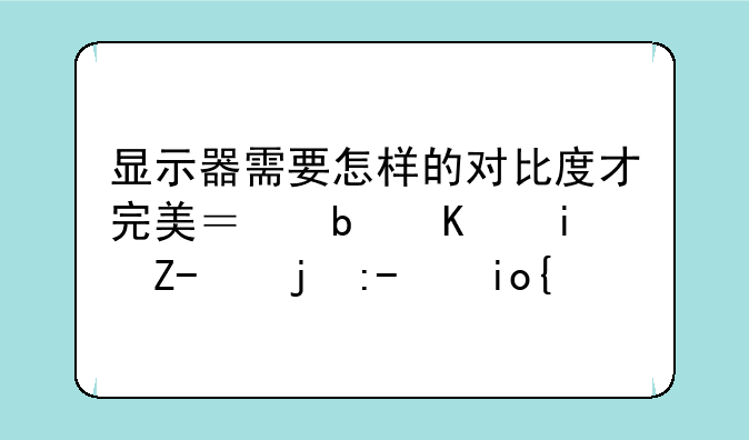 显示器需要怎样的对比度才完美？是不是越高越好？
