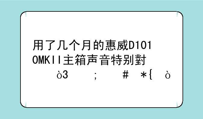 用了几个月的惠威D1010MKII主箱声音特别小，怎么办？