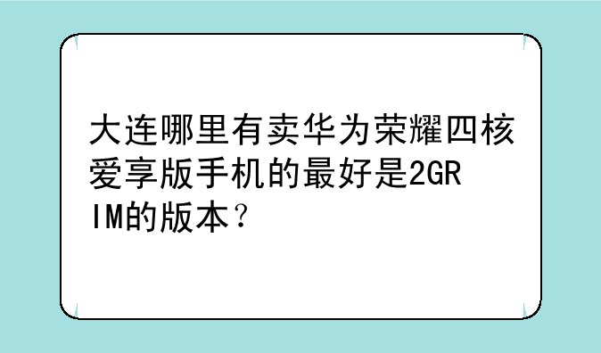 大连哪里有卖华为荣耀四核爱享版手机的最好是2GRIM的版本？