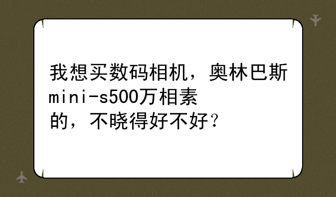 我想买数码相机，奥林巴斯mini-s500万相素的，不晓得好不好？