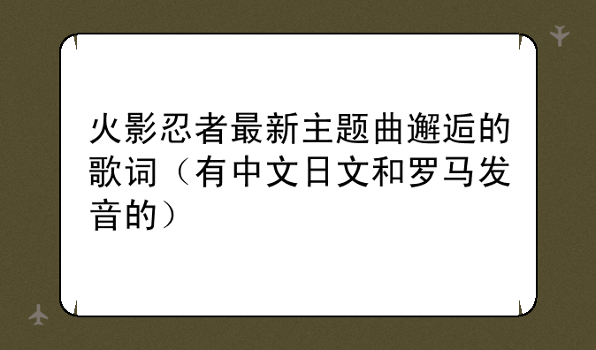火影忍者最新主题曲邂逅的歌词（有中文日文和罗马发音的）
