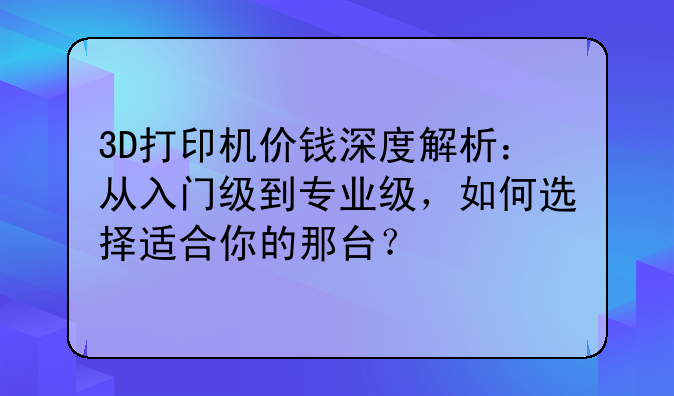 3D打印机价钱深度解析：从入门级到专业级，如何选择适合你的那台？
