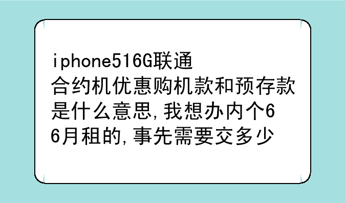 iphone516G联通合约机优惠购机款和预存款是什么意思,我想办内个66月租的,事先需要交多少钱