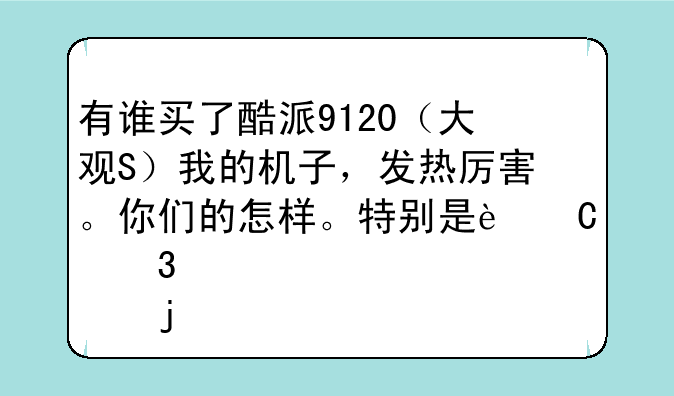 有谁买了酷派9120（大观S）我的机子，发热厉害。你们的怎样。特别是运行大一点的程序。