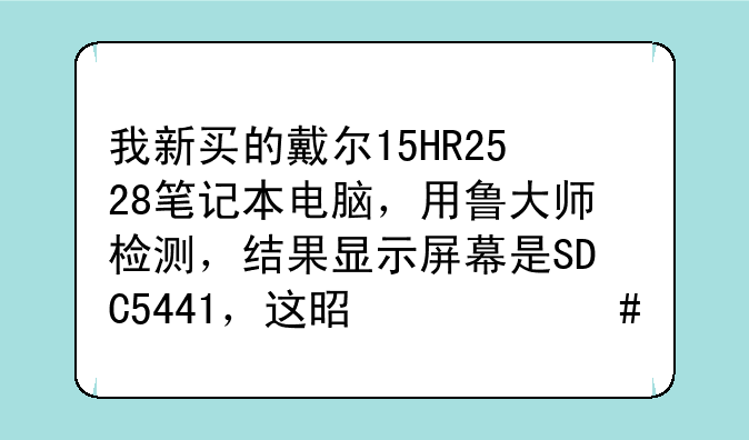 我新买的戴尔15HR2528笔记本电脑，用鲁大师检测，结果显示屏幕是SDC5441，这是什么牌子的？