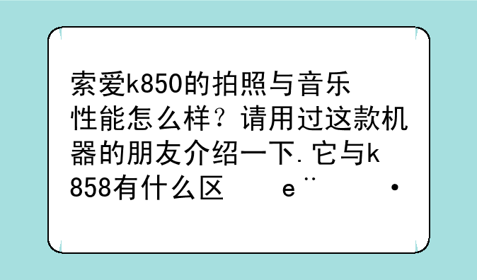 索爱k850的拍照与音乐性能怎么样？请用过这款机器的朋友介绍一下.它与k858有什么区别？现在在什么价位？