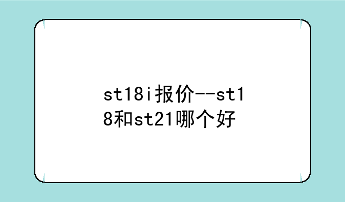 st18i报价--st18和st21哪个好