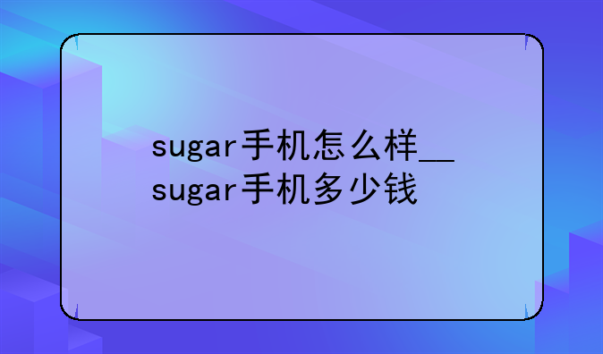 sugar手机怎么样__sugar手机多少钱