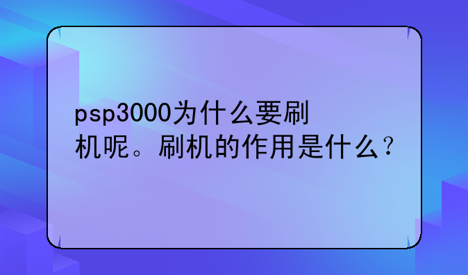 psp3000为什么要刷机呢。刷机的作用是什么？