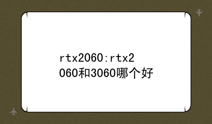 rtx2060:rtx2060和3060哪个好
