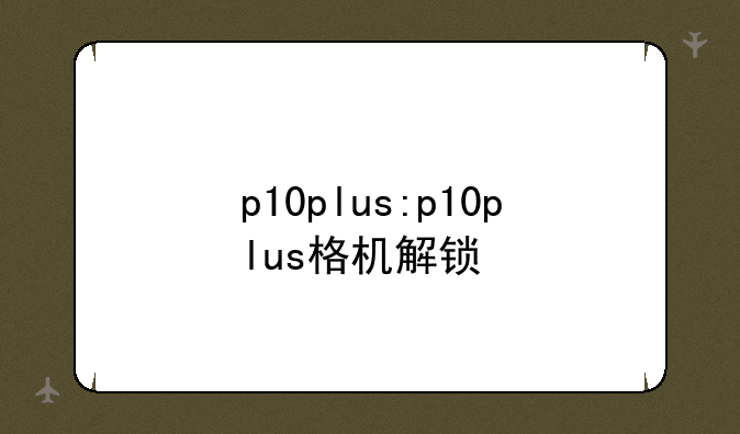 p10plus:p10plus格机解锁