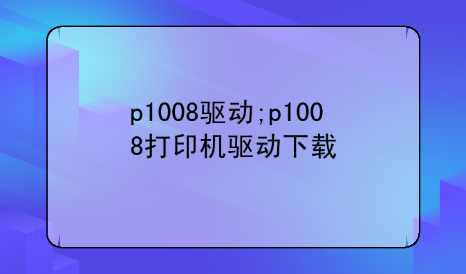 p1008驱动;p1008打印机驱动下载
