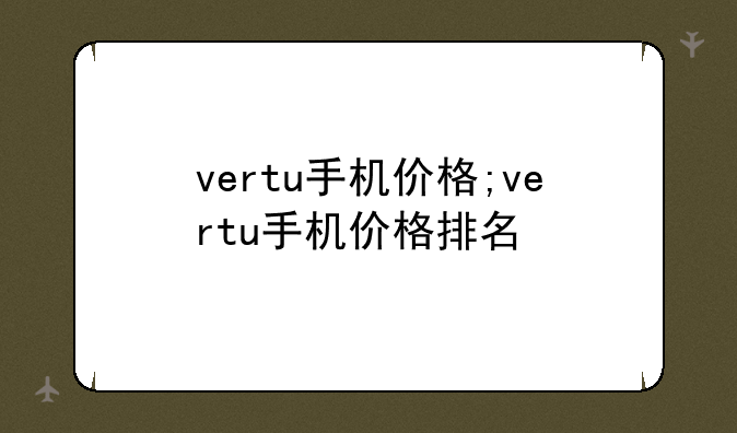 vertu手机价格;vertu手机价格排名