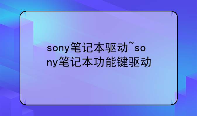 sony笔记本驱动~sony笔记本功能键驱动