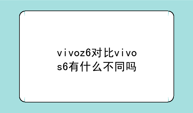 vivoz6对比vivos6有什么不同吗