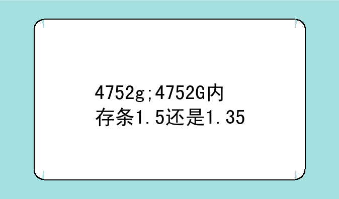 4752g;4752G内存条1.5还是1.35