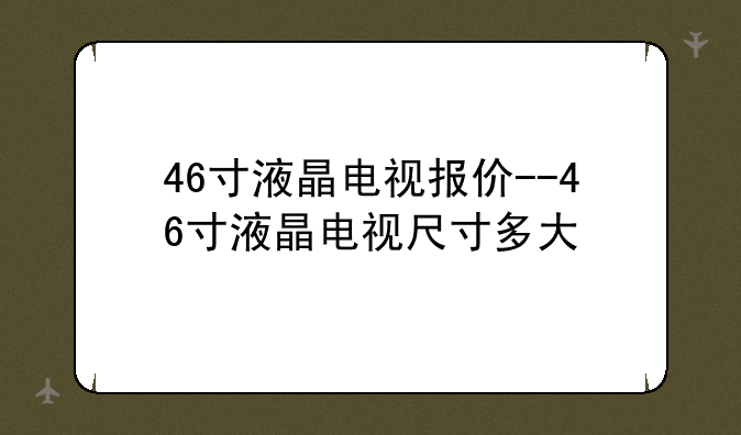 46寸液晶电视报价--46寸液晶电视尺寸多大