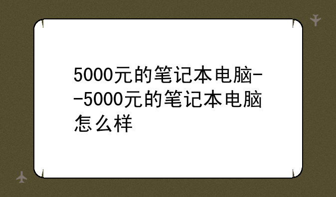 5000元的笔记本电脑--5000元的笔记本电脑怎么样
