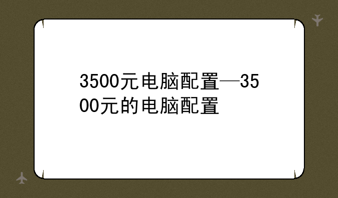 3500元电脑配置—3500元的电脑配置