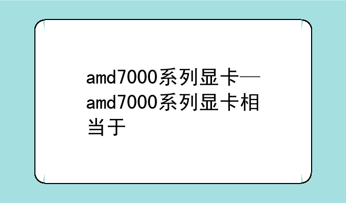 amd7000系列显卡—amd7000系列显卡相当于