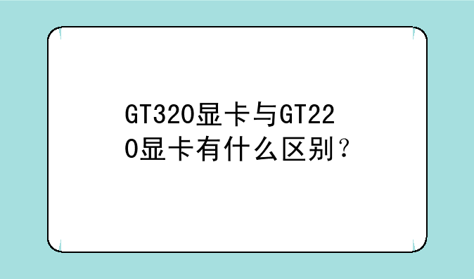 GT320显卡与GT220显卡有什么区别？