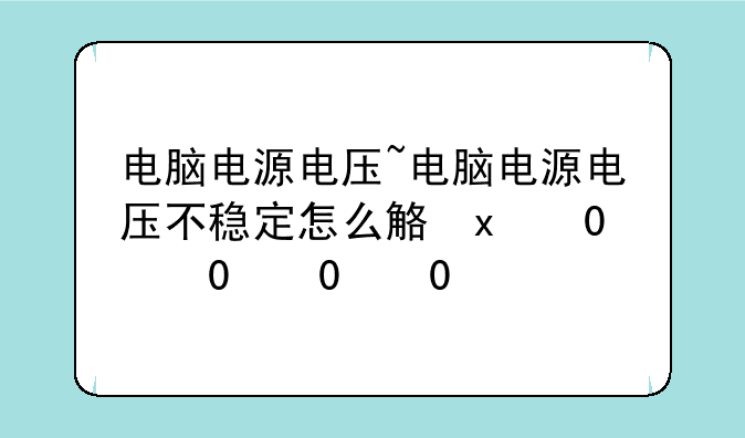 电脑电源电压~电脑电源电压不稳定怎么解决