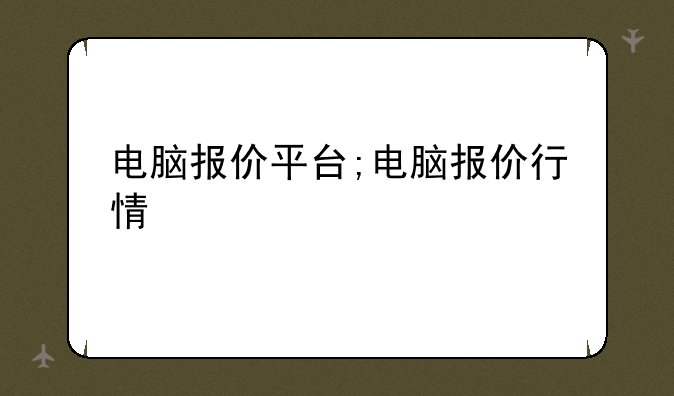 电脑报价平台;电脑报价行情