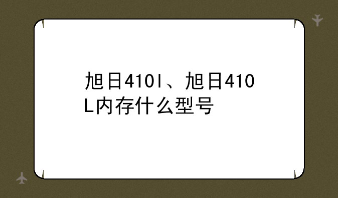 旭日410l、旭日410L内存什么型号
