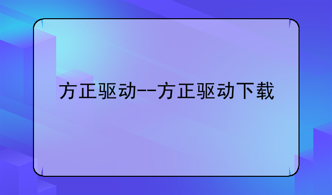 方正驱动--方正驱动下载