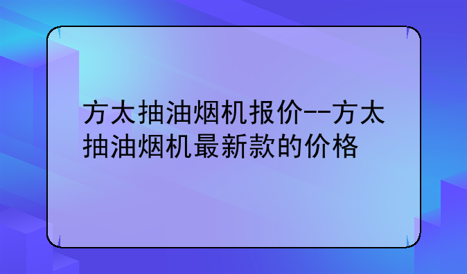 方太抽油烟机报价--方太抽油烟机最新款的价格