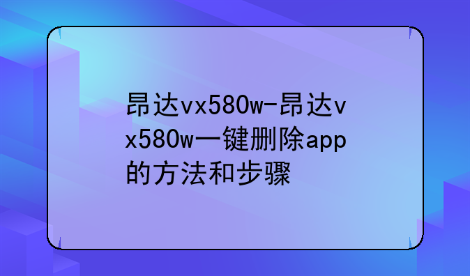 昂达vx580w-昂达vx580w一键删除app的方法和步骤