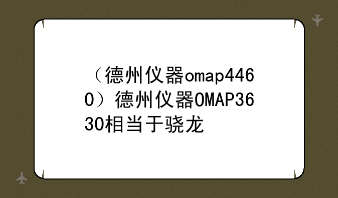 （德州仪器omap4460）德州仪器OMAP3630相当于骁龙