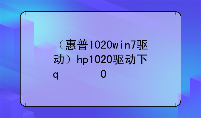 （惠普1020win7驱动）hp1020驱动下载win7
