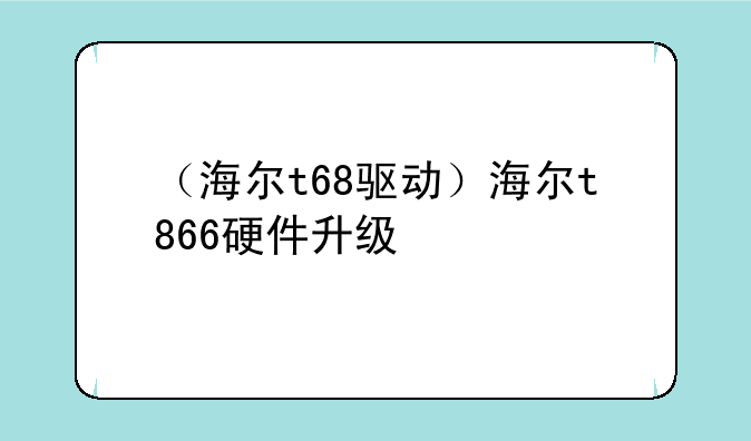 （海尔t68驱动）海尔t866硬件升级