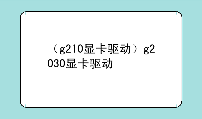 （g210显卡驱动）g2030显卡驱动