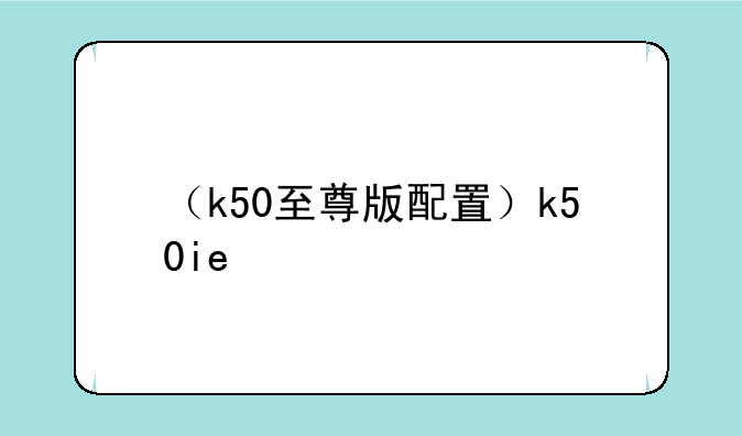 （k50至尊版配置）k50ie